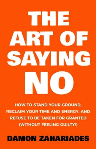 The Art of Saying No: How to Stand Your Ground, Reclaim Your Time and Energy, and Refuse to Be Taken for Granted by Damon Zahariades