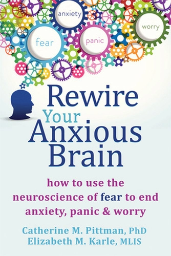 Rewire Your Anxious Brain: How to Use the Neuroscience of Fear to End Anxiety, Panic, and Worry by Catherine M. Pittman and Elizabeth M. Karle