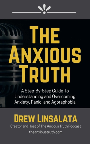The Anxious Truth: A Step-By-Step Guide to Understanding and Overcoming Panic, Anxiety, and Agoraphobia by Drew Linsalata