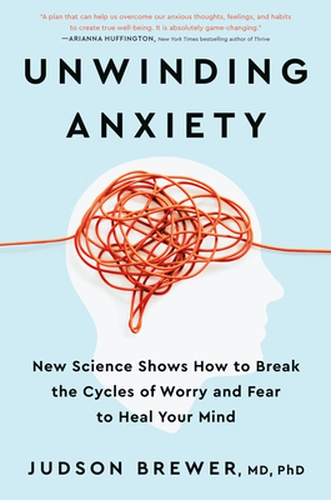 Unwinding Anxiety: New Science Shows How to Break the Cycles of Worry and Fear to Heal Your Mind by Judson Brewer